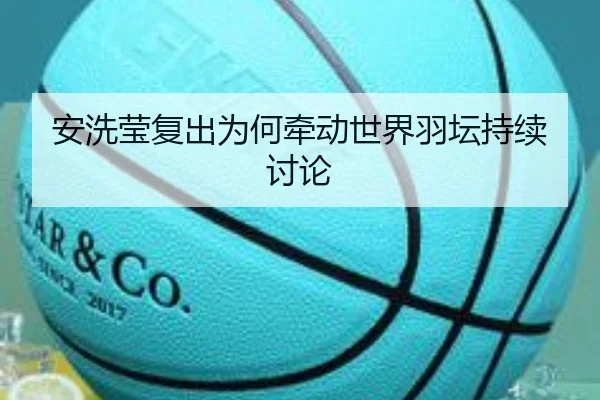 安洗莹复出为何牵动世界羽坛持续讨论